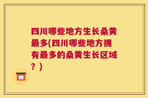 四川哪些地方生长桑黄多(四川哪些地方拥有多的桑黄生长区域?) 四川哪些地方生长桑黄多(四川哪些地方拥有多的桑黄生长区域?)