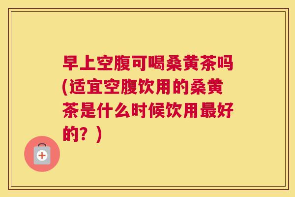 早上空腹可喝桑黄茶吗(适宜空腹饮用的桑黄茶是什么时候饮用好的?) 早上空腹可喝桑黄茶吗(适宜空腹饮用的桑黄茶是什么时候饮用好的?)