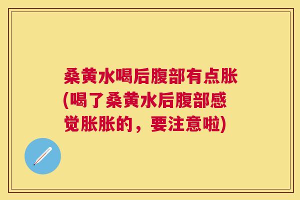 桑黄水喝后腹部有点胀(喝了桑黄水后腹部感觉胀胀的,要注意啦) 桑黄水喝后腹部有点胀(喝了桑黄水后腹部感觉胀胀的,要注意啦)