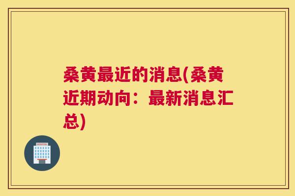 桑黄近的消息(桑黄近期动向:新消息汇总) 桑黄近的消息(桑黄近期动向:新消息汇总)