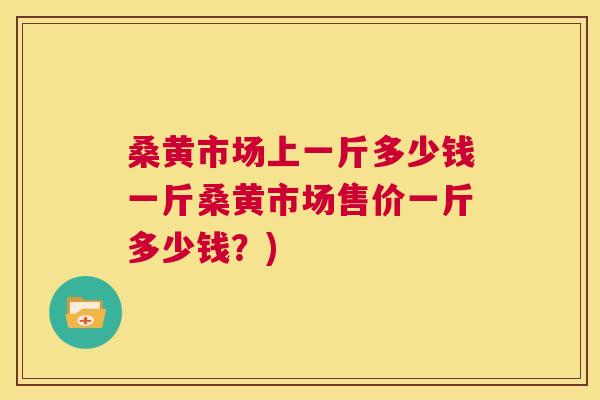 桑黄市场上一斤多少钱一斤桑黄市场售价一斤多少钱?) 桑黄市场上一斤多少钱一斤桑黄市场售价一斤多少钱?)