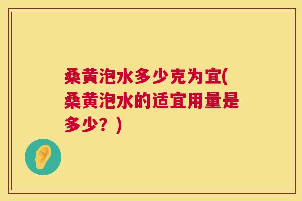 桑黄泡水多少克为宜(桑黄泡水的适宜用量是多少?) 桑黄泡水多少克为宜(桑黄泡水的适宜用量是多少?)