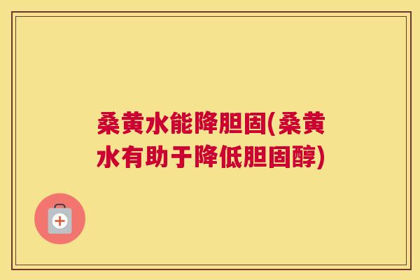 桑黄水能降胆固(桑黄水有助于降低) 桑黄水能降胆固(桑黄水有助于降低)