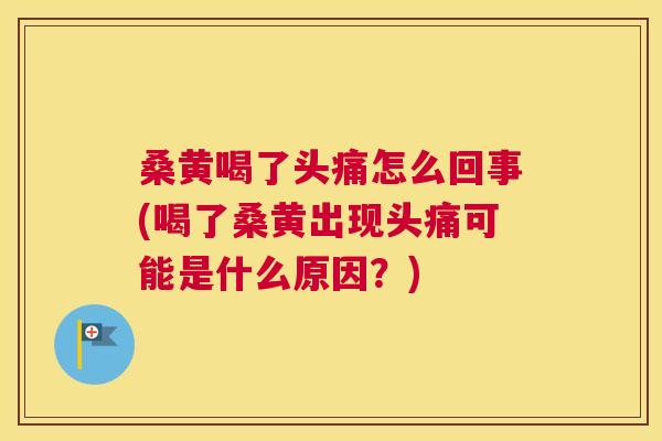 桑黄喝了头痛怎么回事(喝了桑黄出现头痛可能是什么原因?) 桑黄喝了头痛怎么回事(喝了桑黄出现头痛可能是什么原因?)