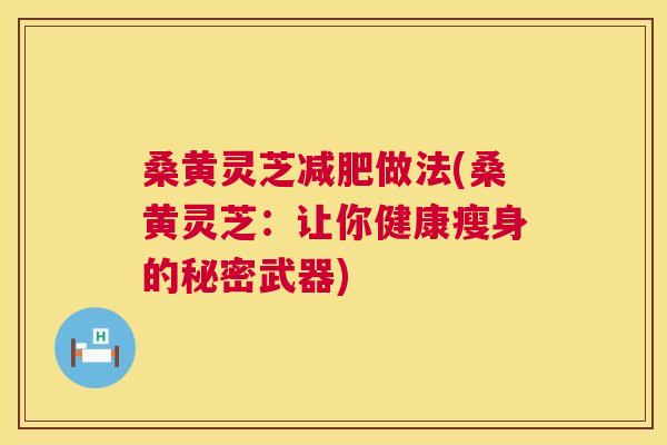 桑黄灵芝做法(桑黄灵芝：让你健康瘦身的秘密武器)