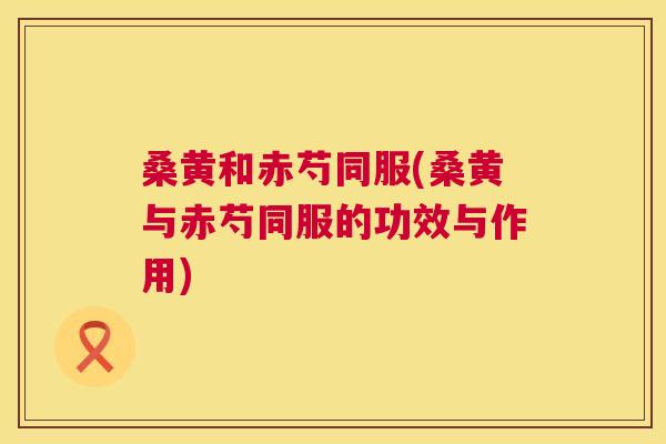 桑黄和赤芍同服(桑黄与赤芍同服的功效与作用) 桑黄和赤芍同服(桑黄与赤芍同服的功效与作用)