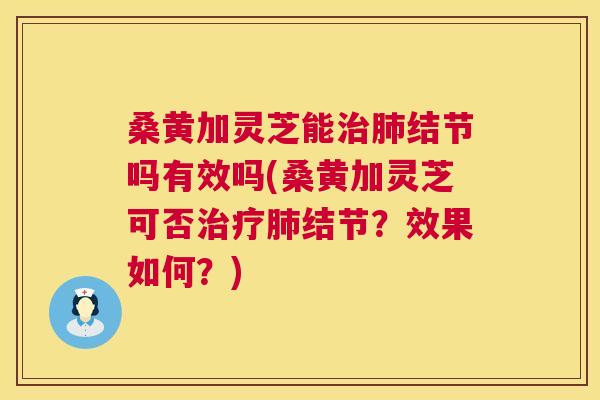 桑黄加灵芝能结节吗有效吗(桑黄加灵芝可否结节？效果如何？)