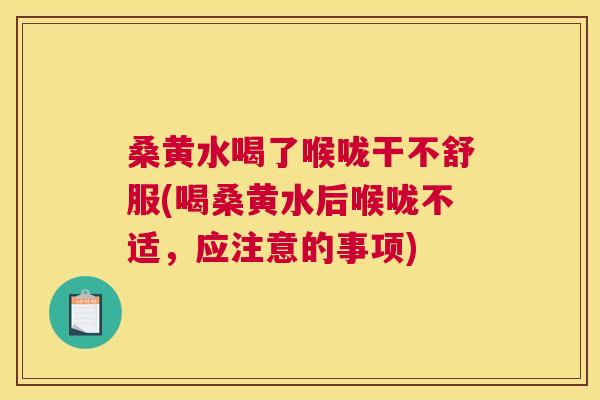 桑黄水喝了喉咙干不舒服(喝桑黄水后喉咙不适,应注意的事项) 桑黄水喝了喉咙干不舒服(喝桑黄水后喉咙不适,应注意的事项)