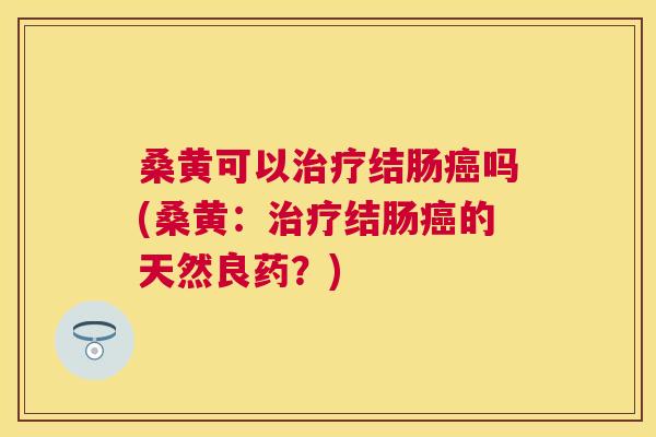 桑黄可以结肠吗(桑黄:结肠的天然良药?) 桑黄可以结肠吗(桑黄:结肠的天然良药?)