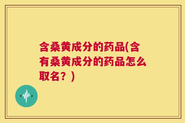 含桑黄成分的药品(含有桑黄成分的药品怎么取名?) 含桑黄成分的药品(含有桑黄成分的药品怎么取名?)