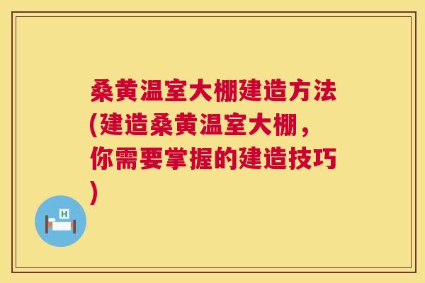 桑黄温室大棚建造方法(建造桑黄温室大棚,你需要掌握的建造技巧) 桑黄温室大棚建造方法(建造桑黄温室大棚,你需要掌握的建造技巧)