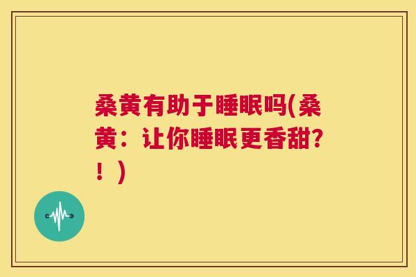 桑黄有助于吗(桑黄:让你更香甜?!) 桑黄有助于吗(桑黄:让你更香甜?!)