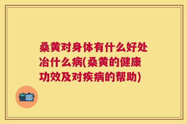 桑黄对身体有什么好处冶什么(桑黄的健康功效及对的帮助) 桑黄对身体有什么好处冶什么(桑黄的健康功效及对的帮助)