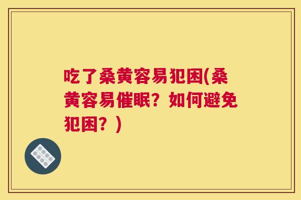 吃了桑黄容易犯困(桑黄容易催眠?如何避免犯困?) 吃了桑黄容易犯困(桑黄容易催眠?如何避免犯困?)