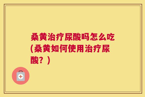 桑黄尿酸吗怎么吃(桑黄如何使用尿酸？)