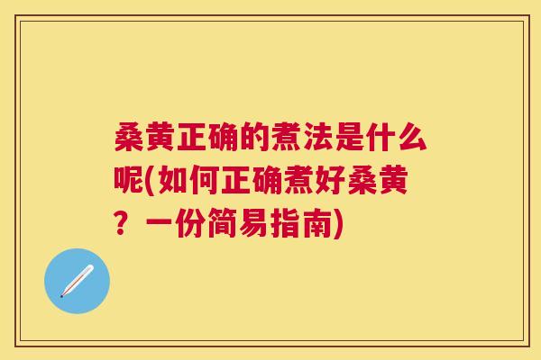 桑黄正确的煮法是什么呢(如何正确煮好桑黄?一份简易指南) 桑黄正确的煮法是什么呢(如何正确煮好桑黄?一份简易指南)