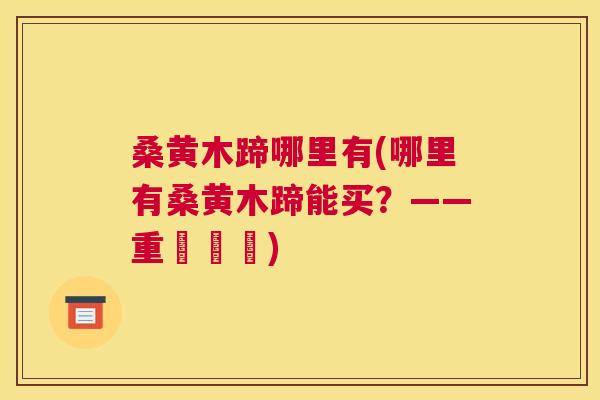 桑黄木蹄哪里有(哪里有桑黄木蹄能买?——重寫標題) 桑黄木蹄哪里有(哪里有桑黄木蹄能买?——重寫標題)