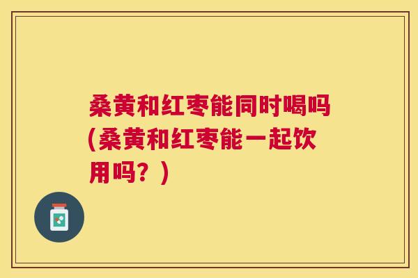 桑黄和红枣能同时喝吗(桑黄和红枣能一起饮用吗?) 桑黄和红枣能同时喝吗(桑黄和红枣能一起饮用吗?)