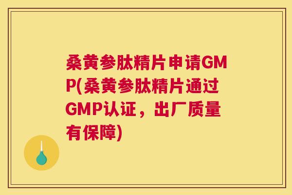 桑黄参肽精片申请GMP(桑黄参肽精片通过GMP认证,出厂质量有保障) 桑黄参肽精片申请GMP(桑黄参肽精片通过GMP认证,出厂质量有保障)