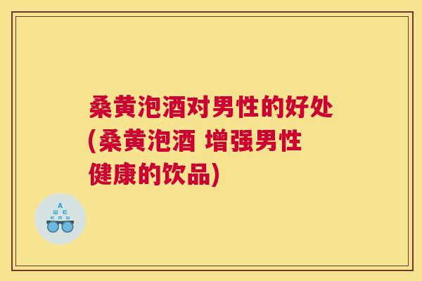 桑黄泡酒对男性的好处(桑黄泡酒 增强男性健康的饮品) 桑黄泡酒对男性的好处(桑黄泡酒 增强男性健康的饮品)