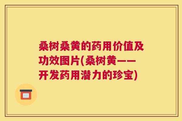 桑树桑黄的药用价值及功效图片(桑树黄——开发药用潜力的珍宝) 桑树桑黄的药用价值及功效图片(桑树黄——开发药用潜力的珍宝)