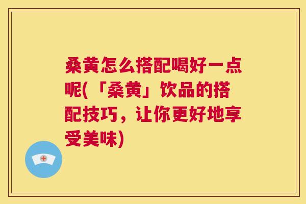 桑黄怎么搭配喝好一点呢(「桑黄」饮品的搭配技巧,让你更好地享受美味) 桑黄怎么搭配喝好一点呢(「桑黄」饮品的搭配技巧,让你更好地享受美味)