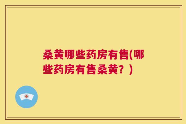 桑黄哪些药房有售(哪些药房有售桑黄?) 桑黄哪些药房有售(哪些药房有售桑黄?)