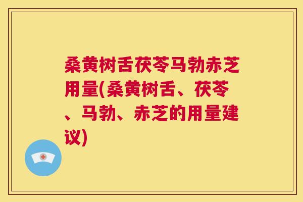 桑黄树舌茯苓马勃赤芝用量(桑黄树舌、茯苓、马勃、赤芝的用量建议) 桑黄树舌茯苓马勃赤芝用量(桑黄树舌、茯苓、马勃、赤芝的用量建议)