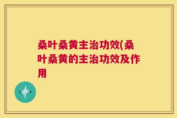 桑叶桑黄主功效(桑叶桑黄的主功效及作用 桑叶桑黄主功效(桑叶桑黄的主功效及作用