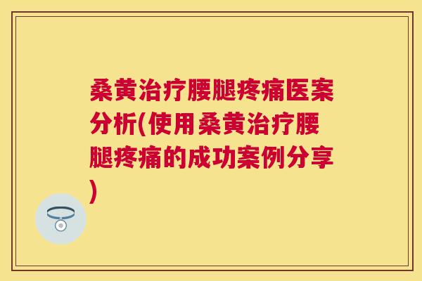 桑黄腰腿医案分析(使用桑黄腰腿的成功案例分享) 桑黄腰腿医案分析(使用桑黄腰腿的成功案例分享)