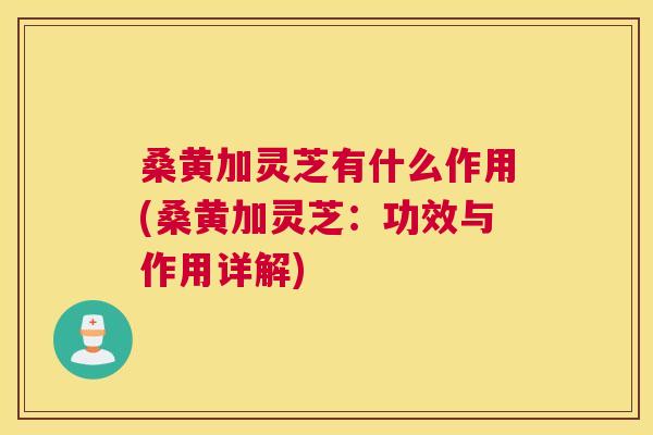 桑黄加灵芝有什么作用(桑黄加灵芝:功效与作用详解) 桑黄加灵芝有什么作用(桑黄加灵芝:功效与作用详解)
