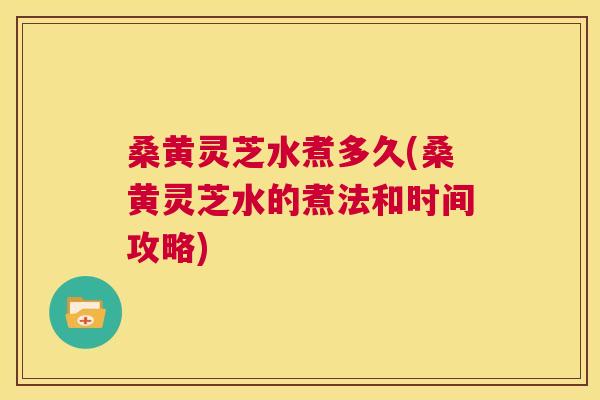 桑黄灵芝水煮多久(桑黄灵芝水的煮法和时间攻略) 桑黄灵芝水煮多久(桑黄灵芝水的煮法和时间攻略)