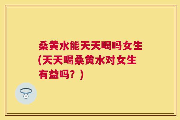 桑黄水能天天喝吗女生(天天喝桑黄水对女生有益吗?) 桑黄水能天天喝吗女生(天天喝桑黄水对女生有益吗?)