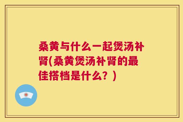 桑黄与什么一起煲汤补(桑黄煲汤补的佳搭档是什么?) 桑黄与什么一起煲汤补(桑黄煲汤补的佳搭档是什么?)