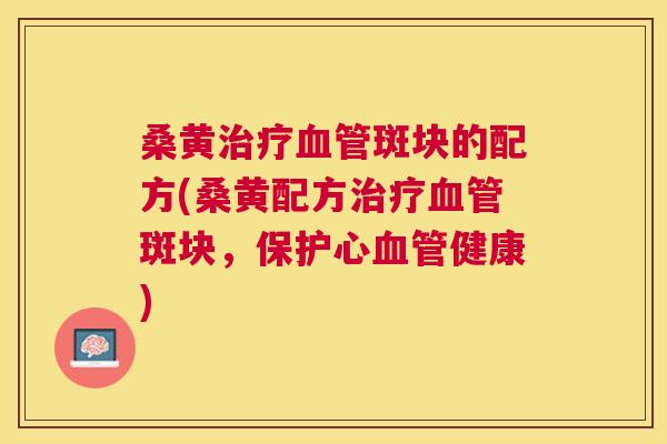 桑黄斑块的配方(桑黄配方斑块,保护心健康) 桑黄斑块的配方(桑黄配方斑块,保护心健康)