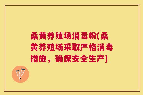 桑黄养殖场消毒粉(桑黄养殖场采取严格消毒措施,确保安全生产) 桑黄养殖场消毒粉(桑黄养殖场采取严格消毒措施,确保安全生产)