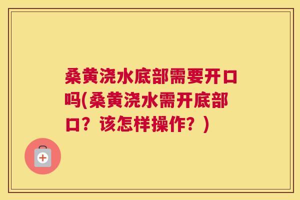 桑黄浇水底部需要开口吗(桑黄浇水需开底部口?该怎样操作?) 桑黄浇水底部需要开口吗(桑黄浇水需开底部口?该怎样操作?)