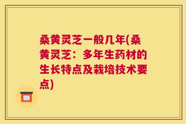 桑黄灵芝一般几年(桑黄灵芝:多年生药材的生长特点及栽培技术要点) 桑黄灵芝一般几年(桑黄灵芝:多年生药材的生长特点及栽培技术要点)