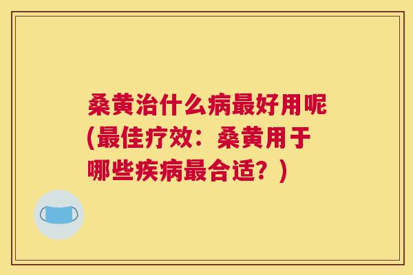 桑黄什么好用呢(佳疗效:桑黄用于哪些合适?) 桑黄什么好用呢(佳疗效:桑黄用于哪些合适?)