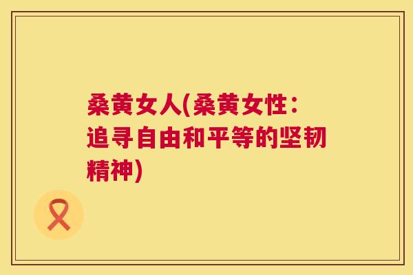 桑黄女人(桑黄女性:追寻自由和平等的坚韧精神) 桑黄女人(桑黄女性:追寻自由和平等的坚韧精神)