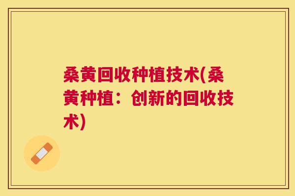 桑黄回收种植技术(桑黄种植:创新的回收技术) 桑黄回收种植技术(桑黄种植:创新的回收技术)