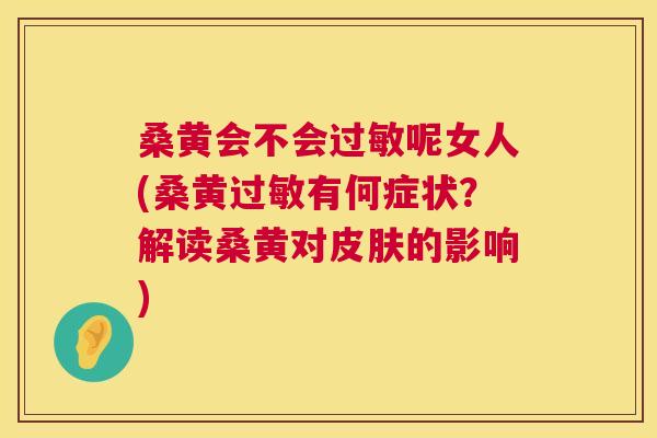 桑黄会不会呢女人(桑黄有何症状?解读桑黄对的影响) 桑黄会不会呢女人(桑黄有何症状?解读桑黄对的影响)
