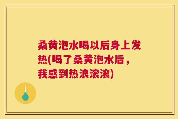 桑黄泡水喝以后身上发热(喝了桑黄泡水后，我感到热浪滚滚)