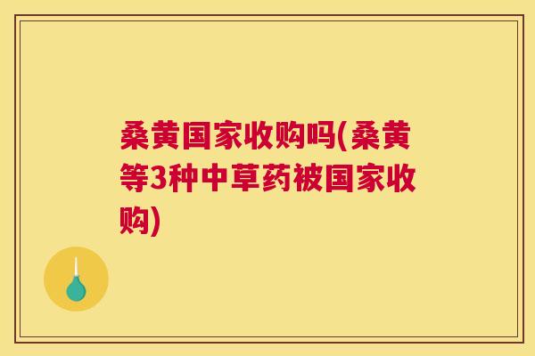 桑黄国家收购吗(桑黄等3种中草药被国家收购) 桑黄国家收购吗(桑黄等3种中草药被国家收购)