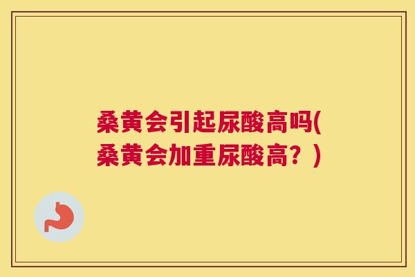 桑黄会引起尿酸高吗(桑黄会加重尿酸高?) 桑黄会引起尿酸高吗(桑黄会加重尿酸高?)