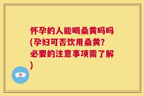 怀孕的人能喝桑黄吗吗(孕妇可否饮用桑黄?必要的注意事项需了解) 怀孕的人能喝桑黄吗吗(孕妇可否饮用桑黄?必要的注意事项需了解)