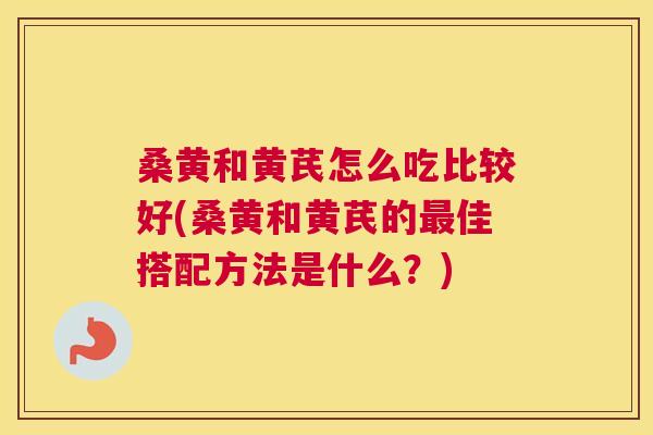 桑黄和黄芪怎么吃比较好(桑黄和黄芪的佳搭配方法是什么?) 桑黄和黄芪怎么吃比较好(桑黄和黄芪的佳搭配方法是什么?)