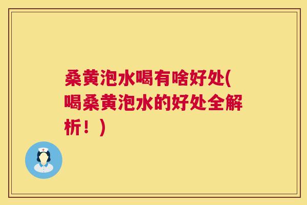 桑黄泡水喝有啥好处(喝桑黄泡水的好处全解析！)