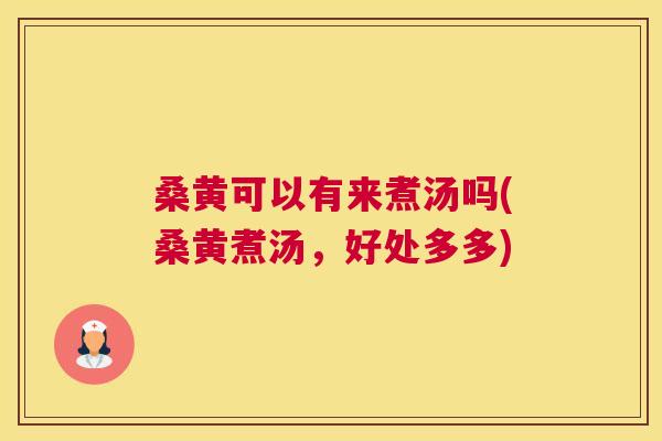 桑黄可以有来煮汤吗(桑黄煮汤，好处多多)