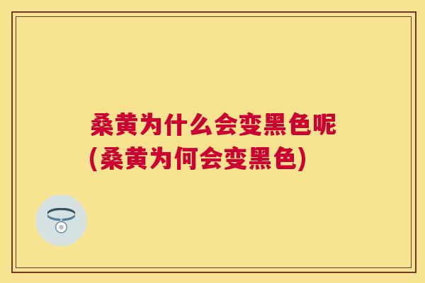 桑黄为什么会变黑色呢(桑黄为何会变黑色) 桑黄为什么会变黑色呢(桑黄为何会变黑色)